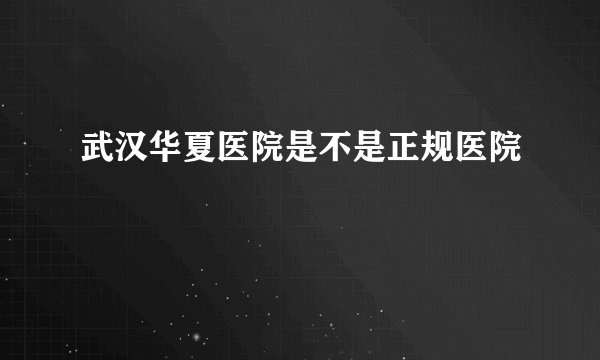 武汉华夏医院是不是正规医院