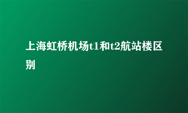 上海虹桥机场t1和t2航站楼区别