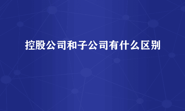 控股公司和子公司有什么区别