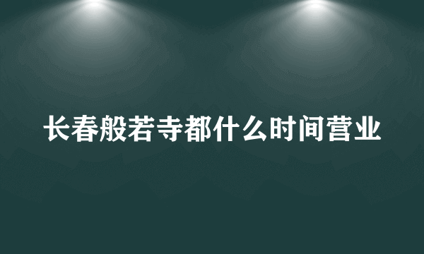 长春般若寺都什么时间营业