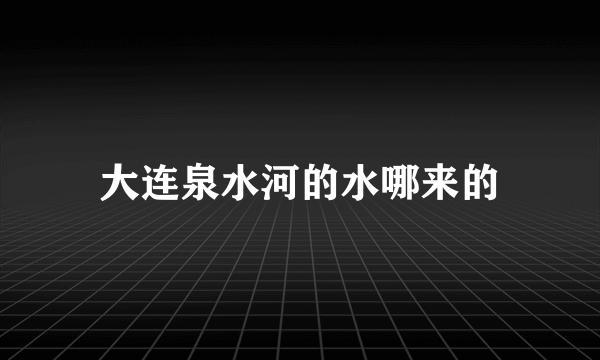 大连泉水河的水哪来的