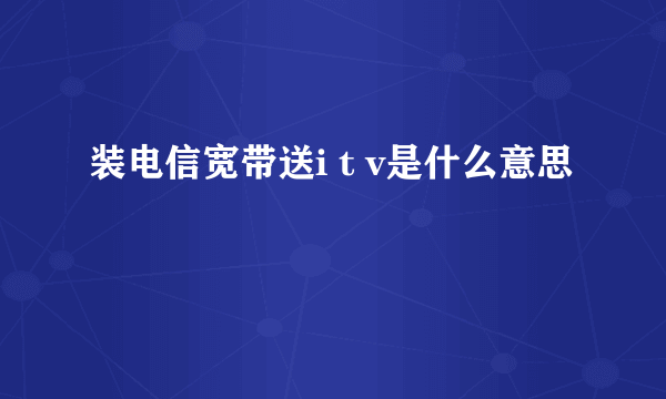 装电信宽带送i t v是什么意思