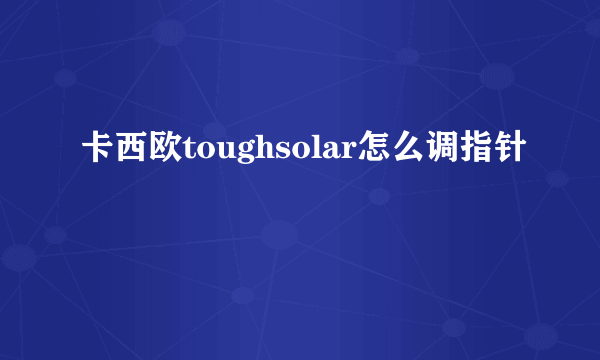 卡西欧toughsolar怎么调指针