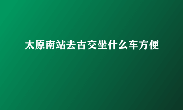 太原南站去古交坐什么车方便