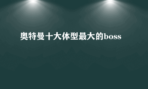 奥特曼十大体型最大的boss