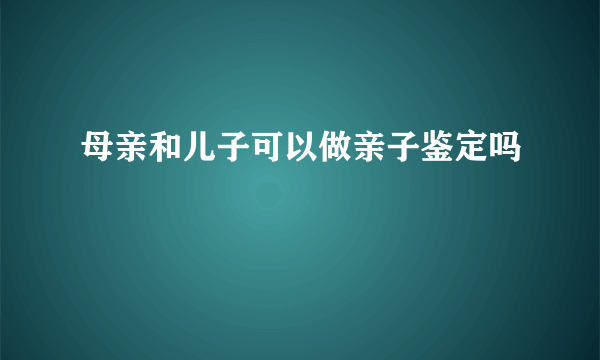 母亲和儿子可以做亲子鉴定吗