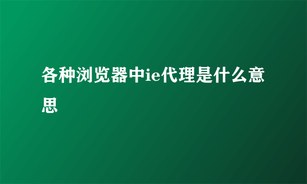 各种浏览器中ie代理是什么意思