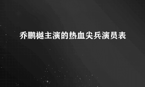 乔鹏樾主演的热血尖兵演员表