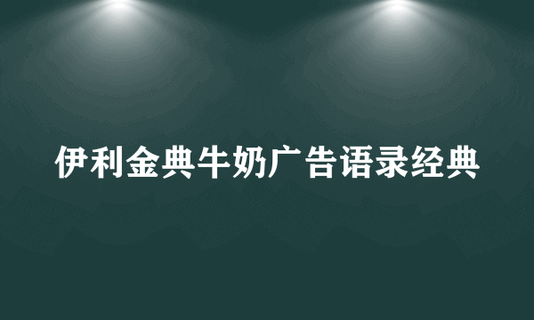 伊利金典牛奶广告语录经典