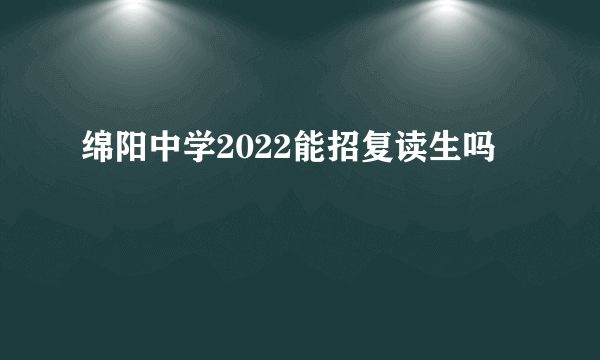 绵阳中学2022能招复读生吗