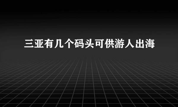 三亚有几个码头可供游人出海