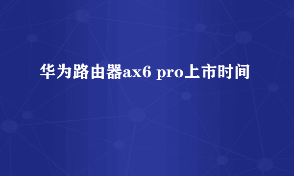 华为路由器ax6 pro上市时间