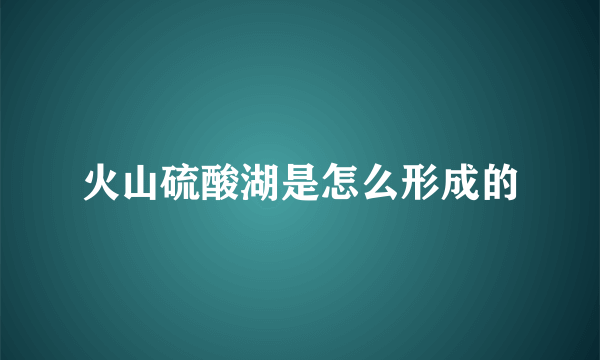 火山硫酸湖是怎么形成的