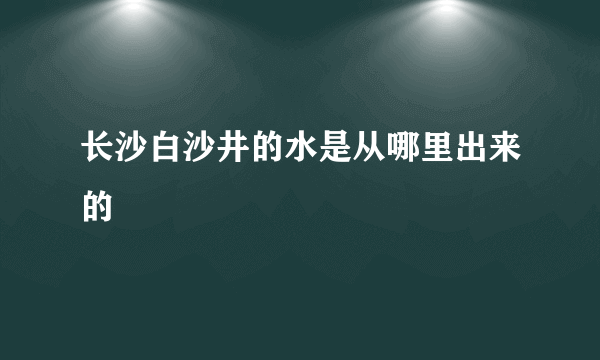 长沙白沙井的水是从哪里出来的