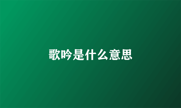 歌吟是什么意思