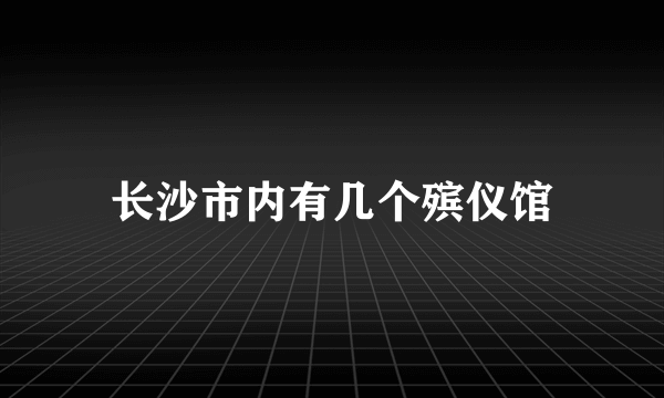 长沙市内有几个殡仪馆