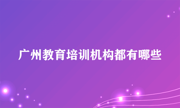 广州教育培训机构都有哪些