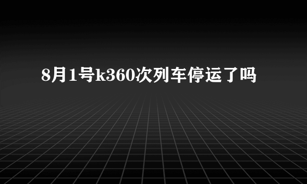 8月1号k360次列车停运了吗