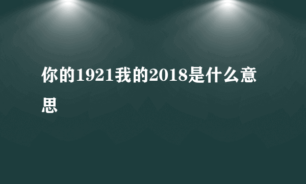 你的1921我的2018是什么意思