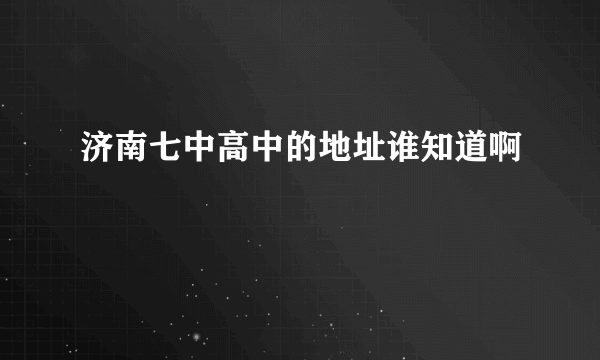 济南七中高中的地址谁知道啊