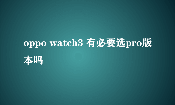 oppo watch3 有必要选pro版本吗