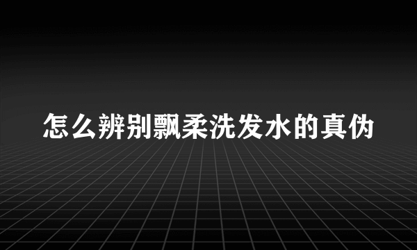 怎么辨别飘柔洗发水的真伪