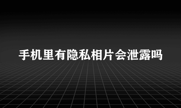 手机里有隐私相片会泄露吗