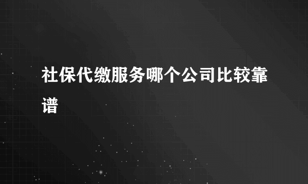 社保代缴服务哪个公司比较靠谱