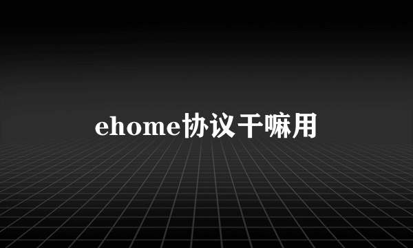 ehome协议干嘛用