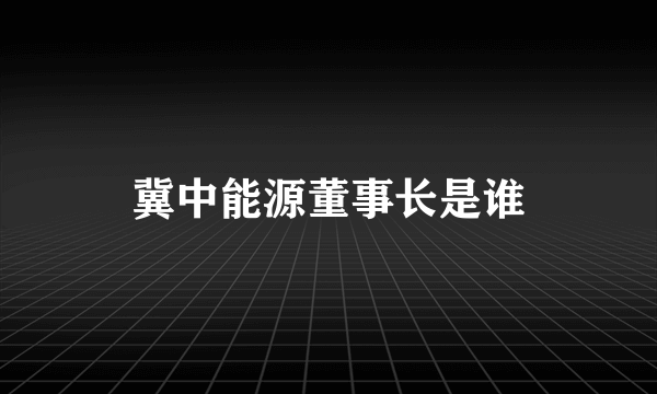 冀中能源董事长是谁