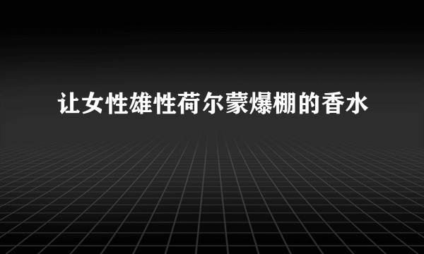 让女性雄性荷尔蒙爆棚的香水