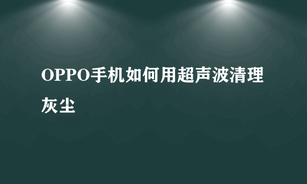 OPPO手机如何用超声波清理灰尘