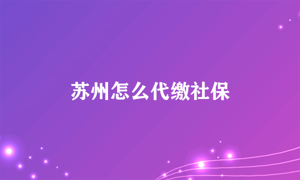 苏州怎么代缴社保