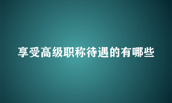 享受高级职称待遇的有哪些