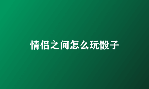 情侣之间怎么玩骰子