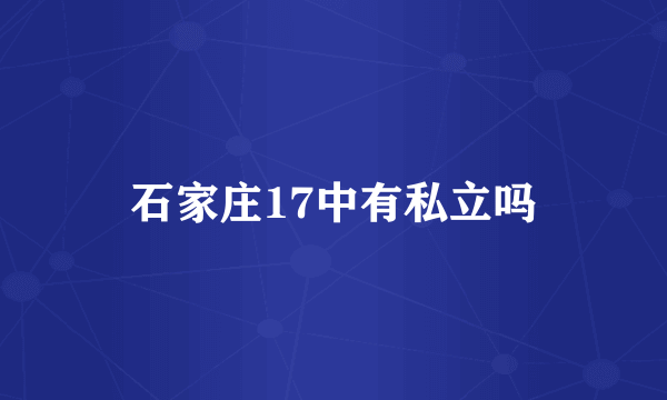 石家庄17中有私立吗