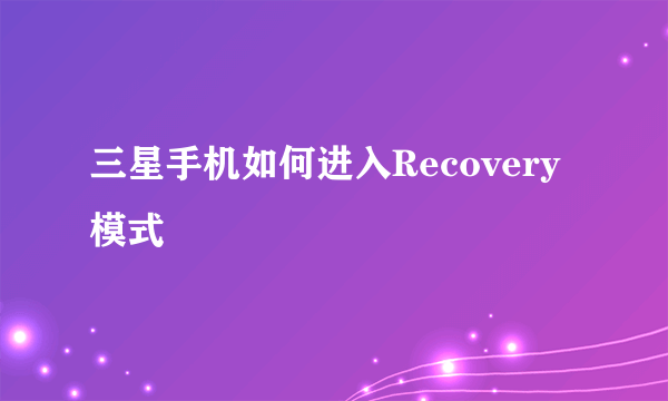 三星手机如何进入Recovery模式