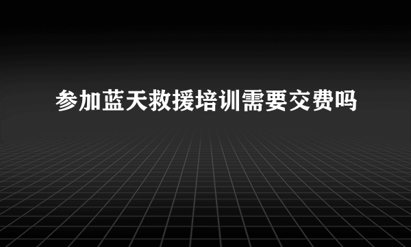 参加蓝天救援培训需要交费吗