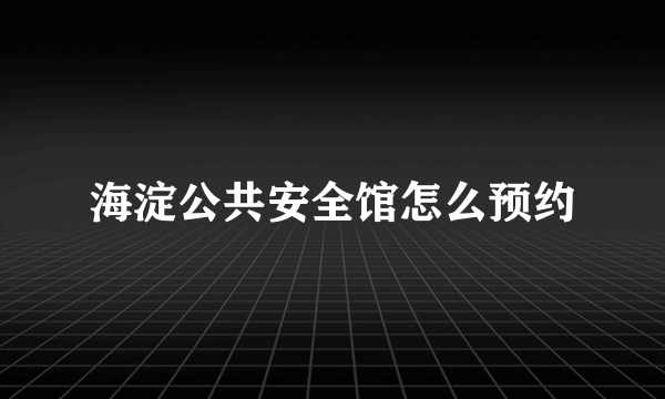 海淀公共安全馆怎么预约