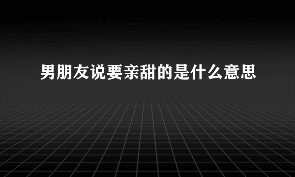 男朋友说要亲甜的是什么意思