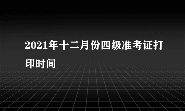 2021年十二月份四级准考证打印时间