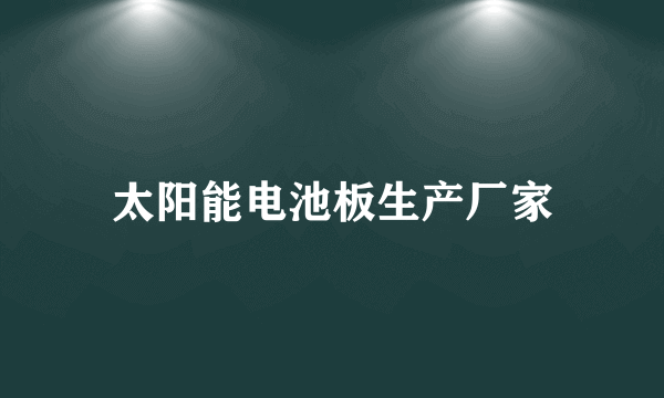 太阳能电池板生产厂家