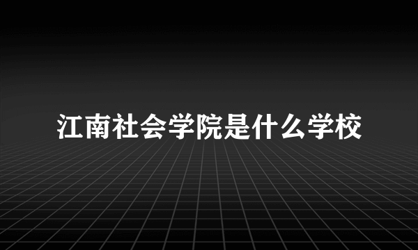 江南社会学院是什么学校