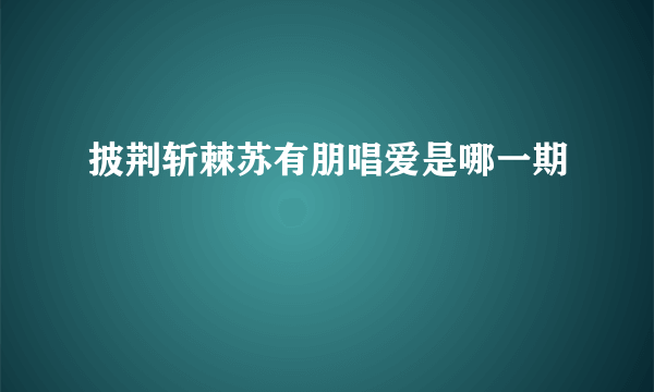 披荆斩棘苏有朋唱爱是哪一期