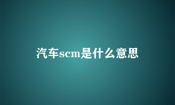 汽车scm是什么意思