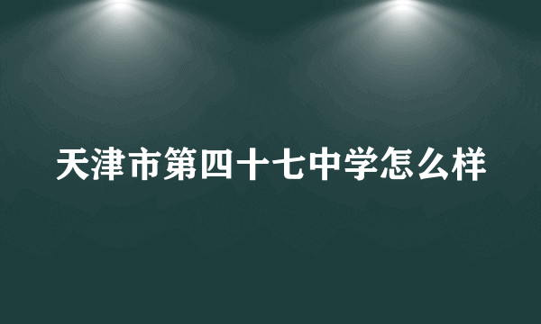 天津市第四十七中学怎么样