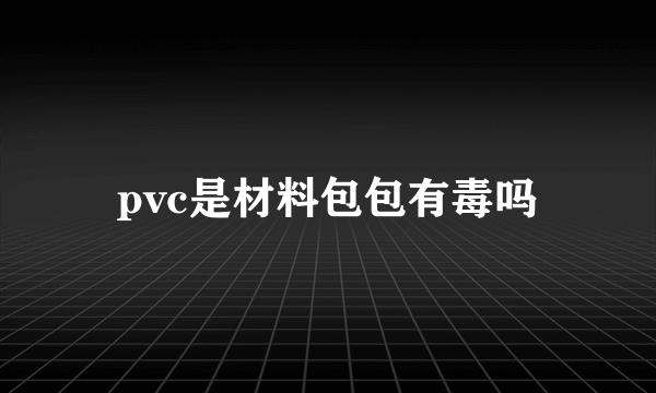 pvc是材料包包有毒吗