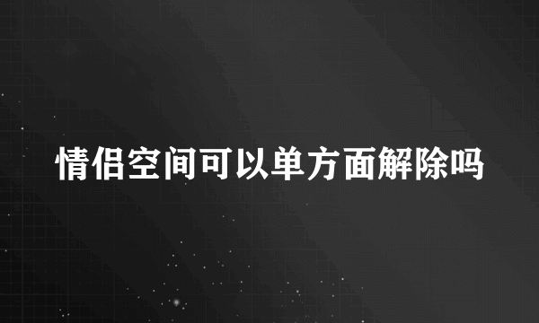 情侣空间可以单方面解除吗