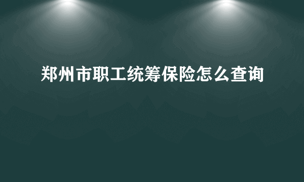 郑州市职工统筹保险怎么查询