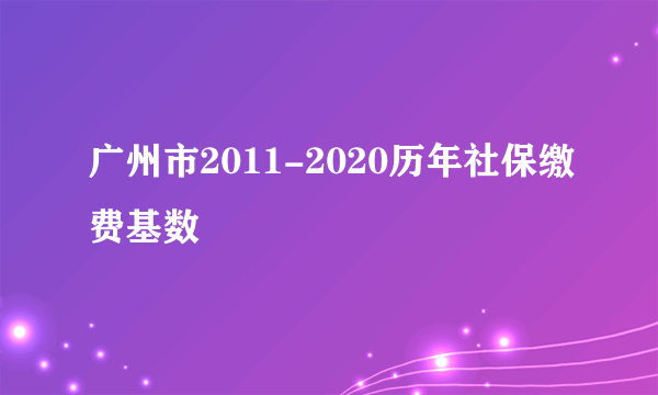 广州市2011-2020历年社保缴费基数